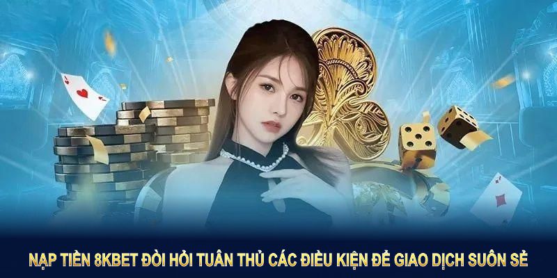 Nạp tiền 8KBET đòi hỏi tuân thủ các điều kiện để giao dịch suôn sẻ