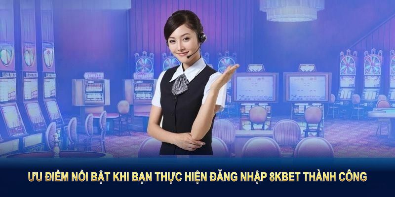 Ưu điểm nổi bật khi bạn thực hiện đăng nhập 8KBET thành công